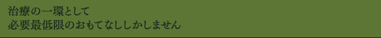 治療の一環として必要最低限のおもてなししかしません