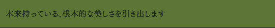 本来持っている、根本的な美しさを引き出します