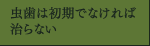 虫歯は初期でなければ治らない