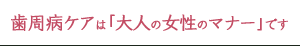 歯周病ケアは「大人の女性のマナー」です